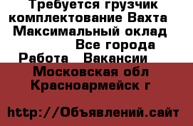 Требуется грузчик комплектование.Вахта. › Максимальный оклад ­ 79 200 - Все города Работа » Вакансии   . Московская обл.,Красноармейск г.